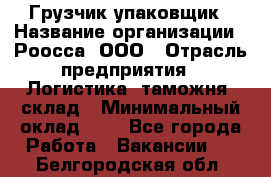 Грузчик-упаковщик › Название организации ­ Роосса, ООО › Отрасль предприятия ­ Логистика, таможня, склад › Минимальный оклад ­ 1 - Все города Работа » Вакансии   . Белгородская обл.